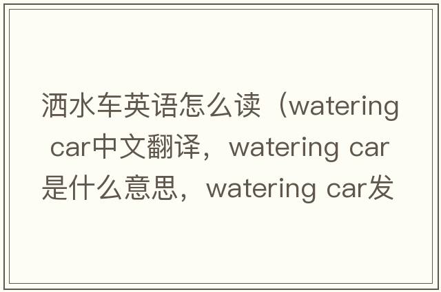 灑水車英語怎么讀（watering car中文翻譯，watering car是什么意思，watering car發(fā)音、用法及例句）