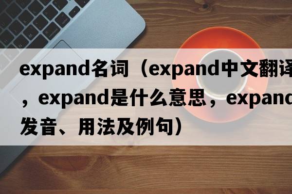 expand名詞（expand中文翻譯，expand是什么意思，expand發(fā)音、用法及例句）