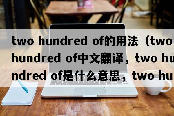 two hundred of的用法（two hundred of中文翻譯，two hundred of是什么意思，two hundred of發(fā)音、用法及例句）