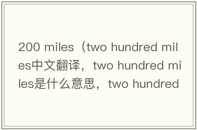 200 miles（two hundred miles中文翻譯，two hundred miles是什么意思，two hundred miles發(fā)音、用法及例句）
