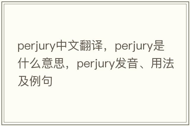perjury中文翻譯，perjury是什么意思，perjury發(fā)音、用法及例句