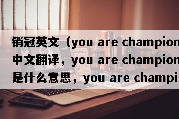 銷(xiāo)冠英文（you are champion中文翻譯，you are champion是什么意思，you are champion發(fā)音、用法及例句）