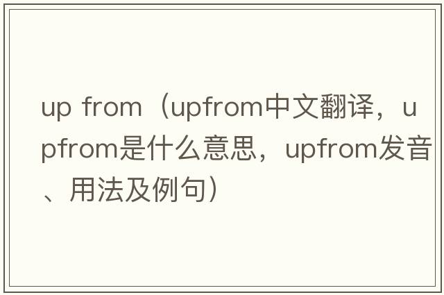 up from（upfrom中文翻譯，upfrom是什么意思，upfrom發(fā)音、用法及例句）