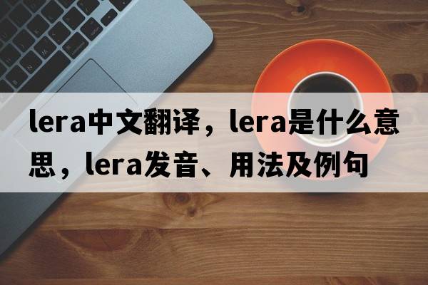 Lera中文翻譯，Lera是什么意思，Lera發(fā)音、用法及例句