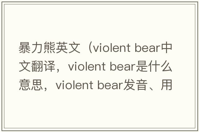暴力熊英文（violent bear中文翻譯，violent bear是什么意思，violent bear發(fā)音、用法及例句）