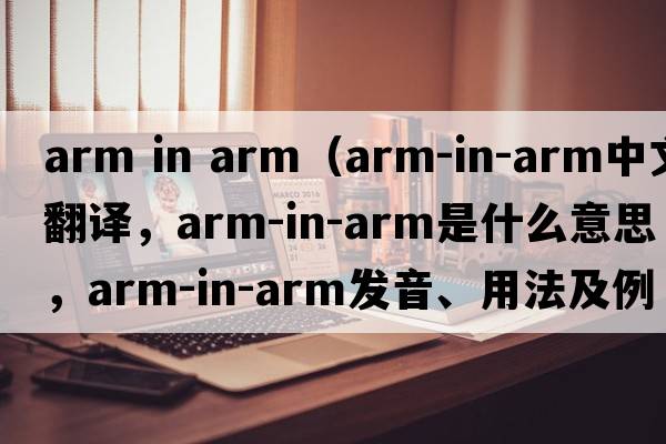 arm in arm（arm-in-arm中文翻譯，arm-in-arm是什么意思，arm-in-arm發(fā)音、用法及例句）
