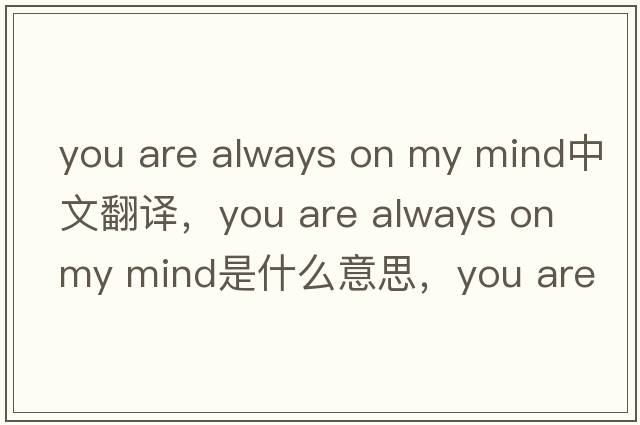 you are always on my mind中文翻譯，you are always on my mind是什么意思，you are always on my mind發(fā)音、用法及例句