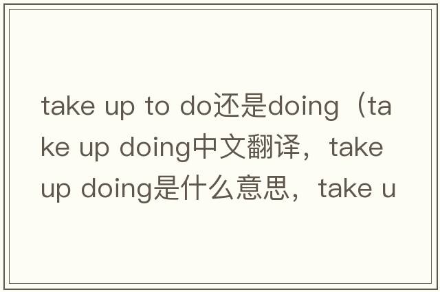 take up to do還是doing（take up doing中文翻譯，take up doing是什么意思，take up doing發(fā)音、用法及例句）