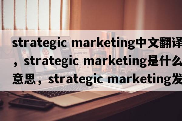 strategic marketing中文翻譯，strategic marketing是什么意思，strategic marketing發(fā)音、用法及例句