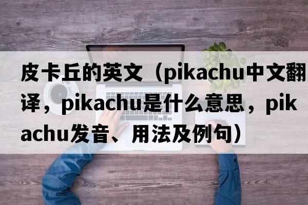 皮卡丘的英文（Pikachu中文翻譯，Pikachu是什么意思，Pikachu發(fā)音、用法及例句）