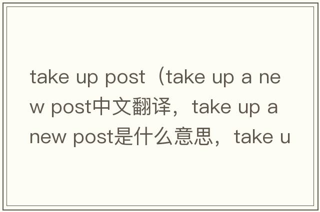take up post（take up a new post中文翻譯，take up a new post是什么意思，take up a new post發(fā)音、用法及例句）