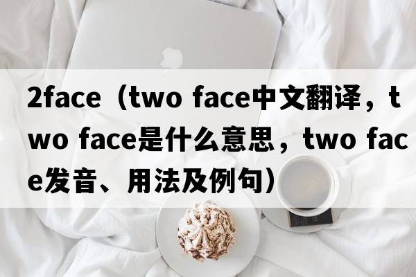 2face（two face中文翻譯，two face是什么意思，two face發(fā)音、用法及例句）
