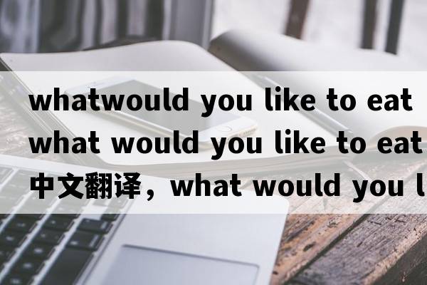 whatwould you like to eat（what would you like to eat中文翻譯，what would you like to eat是什么意思，what would