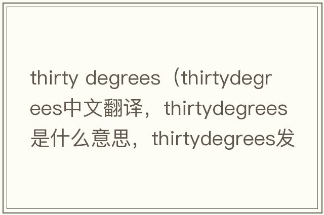 thirty degrees（thirtydegrees中文翻譯，thirtydegrees是什么意思，thirtydegrees發(fā)音、用法及例句）