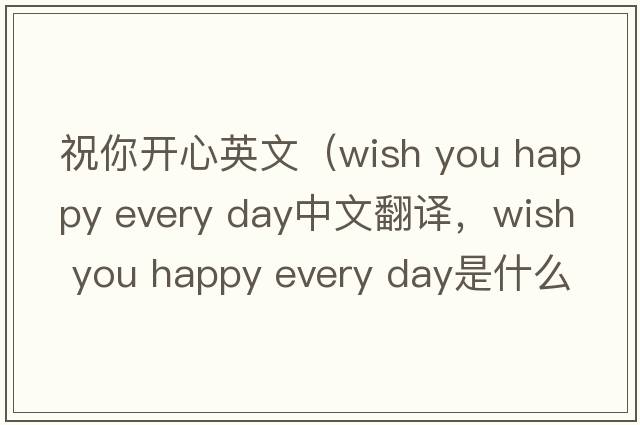 祝你開(kāi)心英文（wish you happy every day中文翻譯，wish you happy every day是什么意思，wish you happy every day發(fā)音、用法及例句）