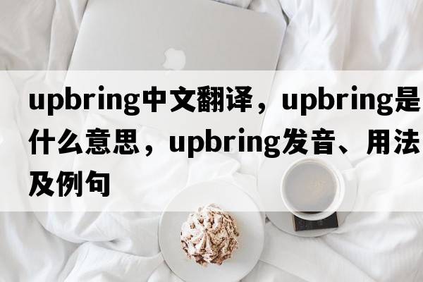 upbring中文翻譯，upbring是什么意思，upbring發(fā)音、用法及例句