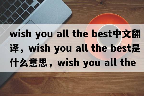 wish you all the best中文翻譯，wish you all the best是什么意思，wish you all the best發(fā)音、用法及例句