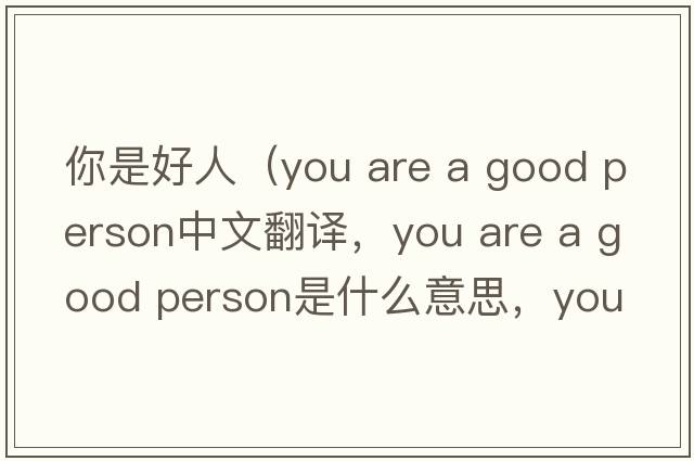 你是好人（you are a good person中文翻譯，you are a good person是什么意思，you are a good person發(fā)音、用法及例句）