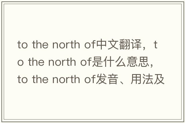 to the north of中文翻譯，to the north of是什么意思，to the north of發(fā)音、用法及例句