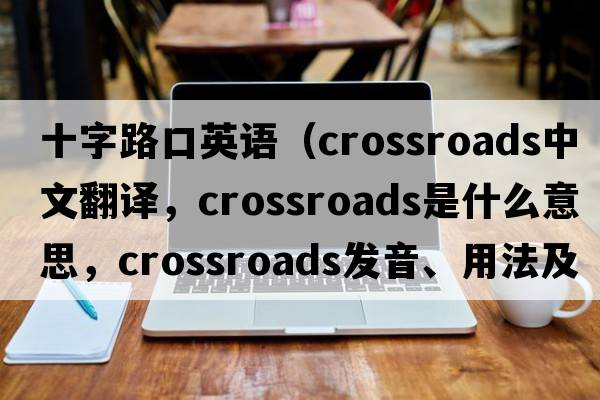 十字路口英語(yǔ)（crossroads中文翻譯，crossroads是什么意思，crossroads發(fā)音、用法及例句）