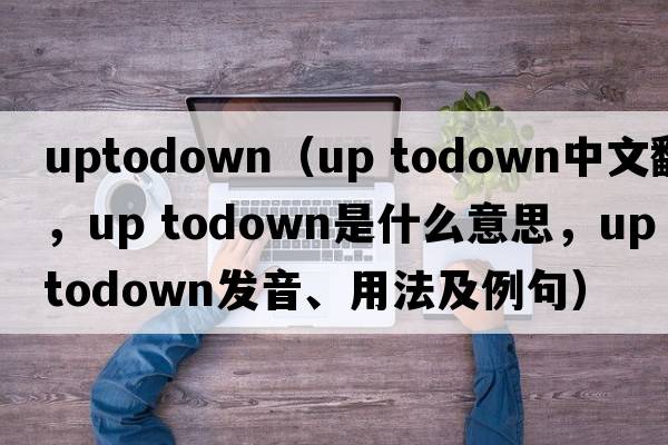 uptodown（up todown中文翻譯，up todown是什么意思，up todown發(fā)音、用法及例句）