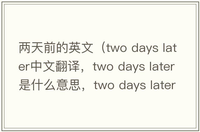 兩天前的英文（two days later中文翻譯，two days later是什么意思，two days later發(fā)音、用法及例句）