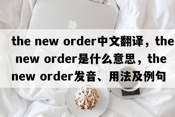 the new order中文翻譯，the new order是什么意思，the new order發(fā)音、用法及例句
