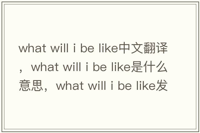 what will i be like中文翻譯，what will i be like是什么意思，what will i be like發(fā)音、用法及例句