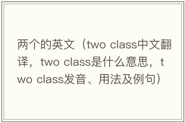 兩個(gè)的英文（two class中文翻譯，two class是什么意思，two class發(fā)音、用法及例句）