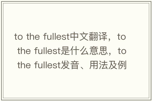 to the fullest中文翻譯，to the fullest是什么意思，to the fullest發(fā)音、用法及例句
