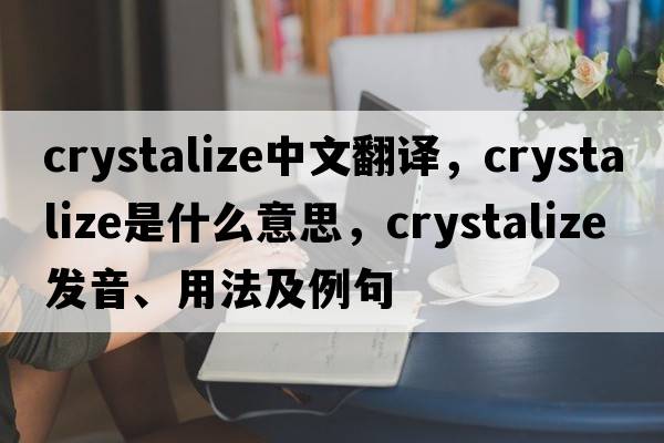 crystalize中文翻譯，crystalize是什么意思，crystalize發(fā)音、用法及例句