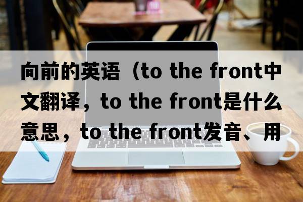 向前的英語（to the front中文翻譯，to the front是什么意思，to the front發(fā)音、用法及例句）