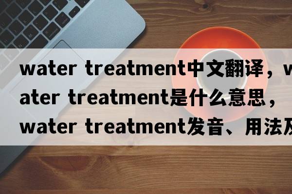 water treatment中文翻譯，water treatment是什么意思，water treatment發(fā)音、用法及例句