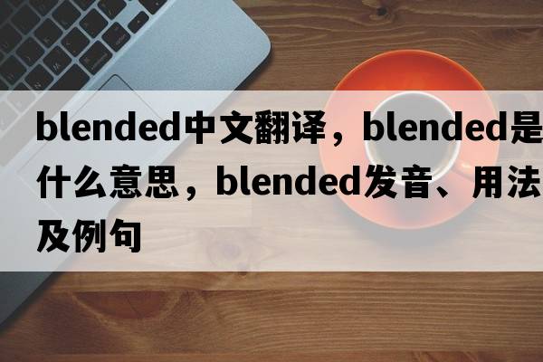 blended中文翻譯，blended是什么意思，blended發(fā)音、用法及例句