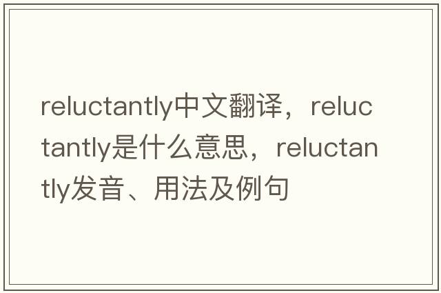 reluctantly中文翻譯，reluctantly是什么意思，reluctantly發(fā)音、用法及例句