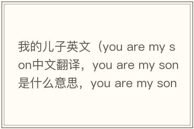 我的兒子英文（you are my son中文翻譯，you are my son是什么意思，you are my son發(fā)音、用法及例句）