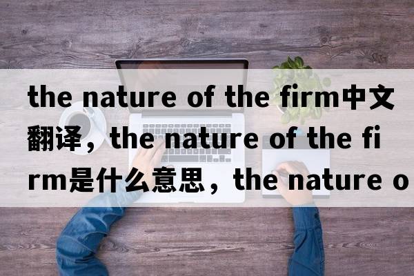 the nature of the firm中文翻譯，the nature of the firm是什么意思，the nature of the firm發(fā)音、用法及例句