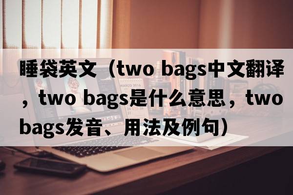 睡袋英文（two bags中文翻譯，two bags是什么意思，two bags發(fā)音、用法及例句）