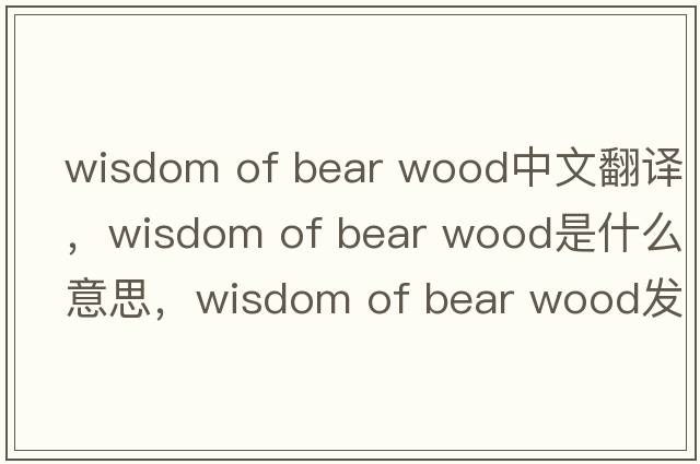 wisdom of bear wood中文翻譯，wisdom of bear wood是什么意思，wisdom of bear wood發(fā)音、用法及例句
