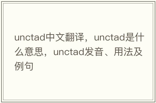 UNCTAD中文翻譯，UNCTAD是什么意思，UNCTAD發(fā)音、用法及例句