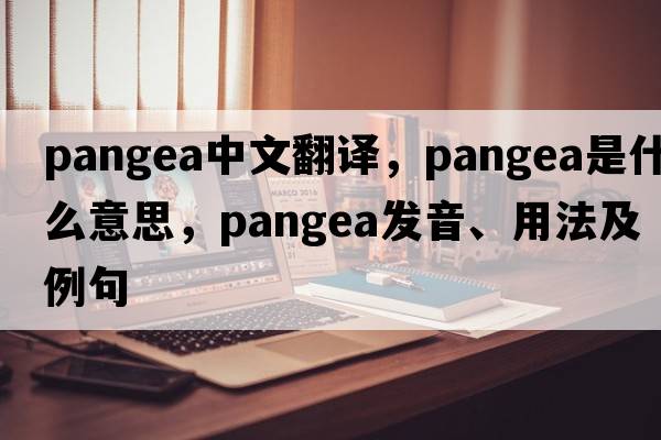 Pangea中文翻譯，Pangea是什么意思，Pangea發(fā)音、用法及例句