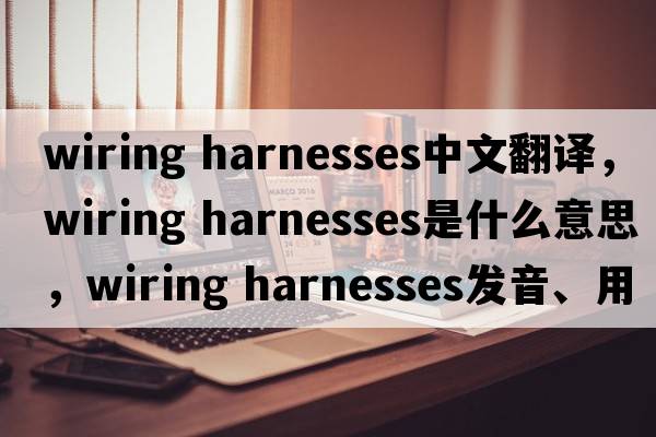 wiring harnesses中文翻譯，wiring harnesses是什么意思，wiring harnesses發(fā)音、用法及例句