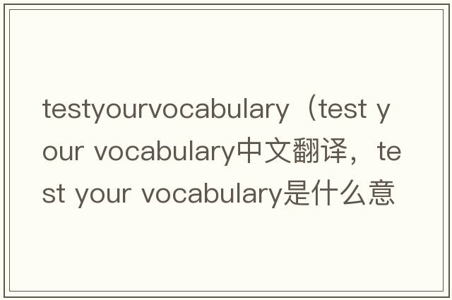testyourvocabulary（test your vocabulary中文翻譯，test your vocabulary是什么意思，test your vocabulary發(fā)音、用法及例句）