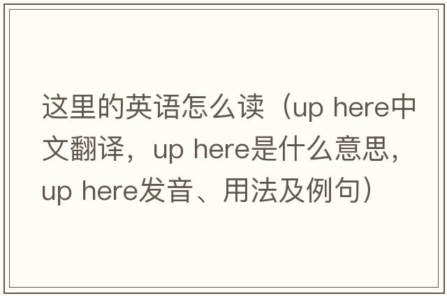 這里的英語(yǔ)怎么讀（up here中文翻譯，up here是什么意思，up here發(fā)音、用法及例句）
