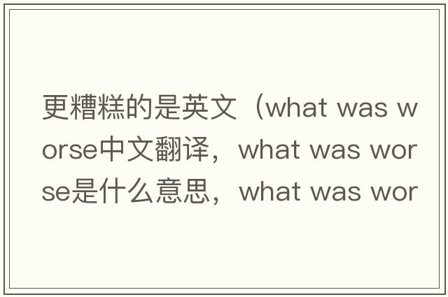 更糟糕的是英文（what was worse中文翻譯，what was worse是什么意思，what was worse發(fā)音、用法及例句）