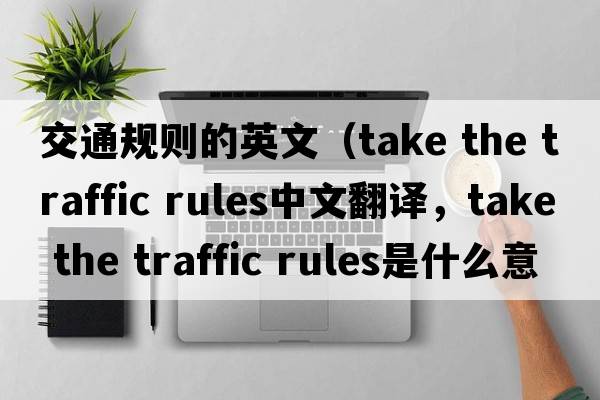 交通規(guī)則的英文（take the traffic rules中文翻譯，take the traffic rules是什么意思，take the traffic rules發(fā)音、用法及例句）