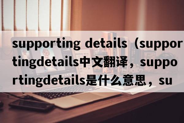 supporting details（supportingdetails中文翻譯，supportingdetails是什么意思，supportingdetails發(fā)音、用法及例句）