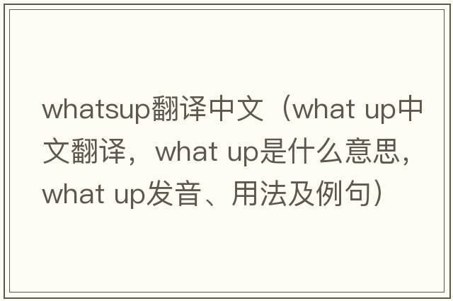 whatsup翻譯中文（what up中文翻譯，what up是什么意思，what up發(fā)音、用法及例句）