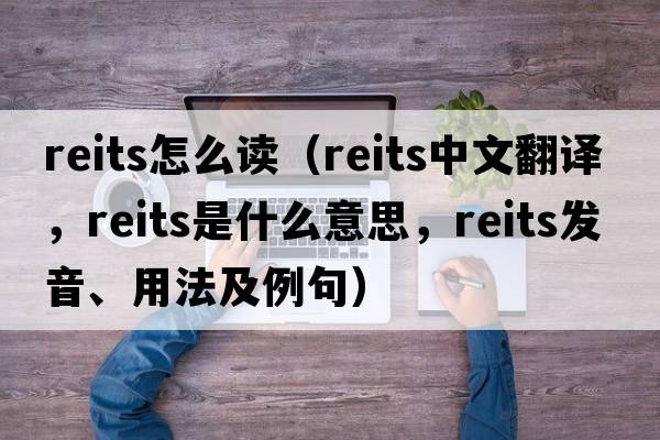 reits怎么讀（reits中文翻譯，reits是什么意思，reits發(fā)音、用法及例句）