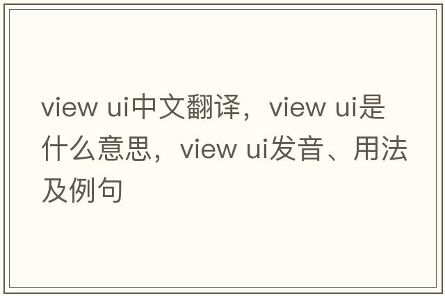 view ui中文翻譯，view ui是什么意思，view ui發(fā)音、用法及例句